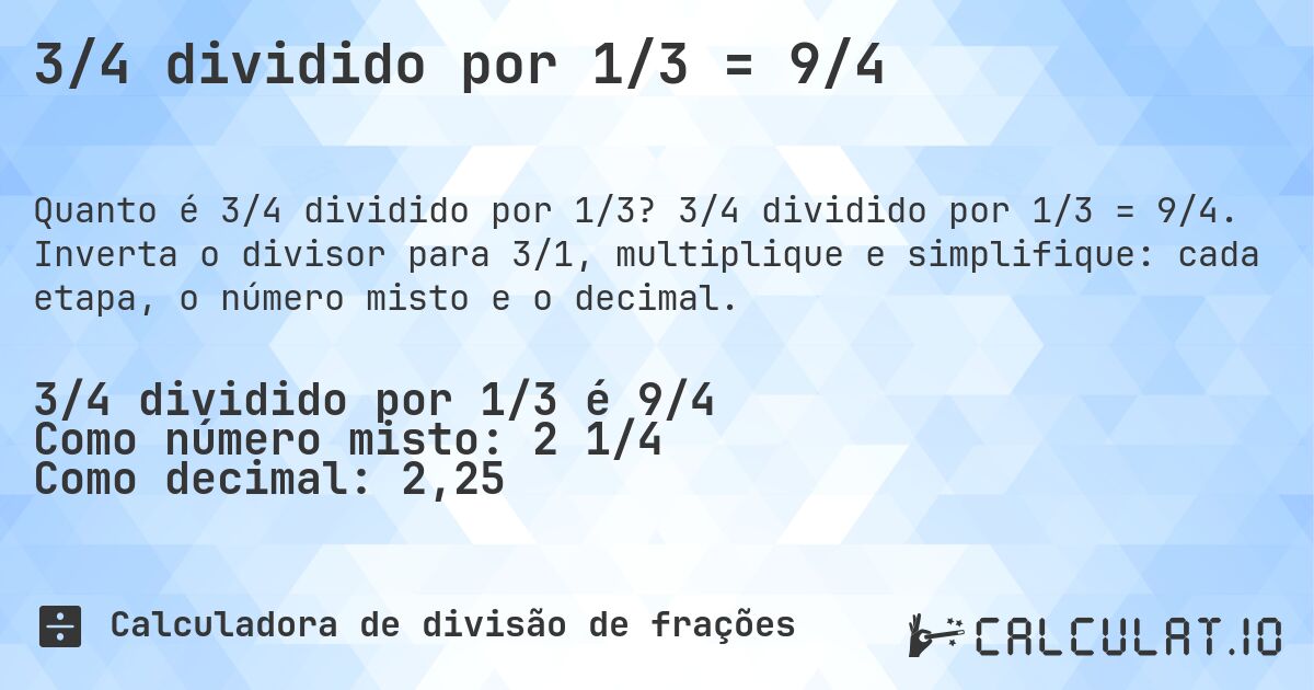 3/4 dividido por 1/3 = 9/4. 3/4 dividido por 1/3 = 9/4. Inverta o divisor para 3/1, multiplique e simplifique: cada etapa, o número misto e o decimal.