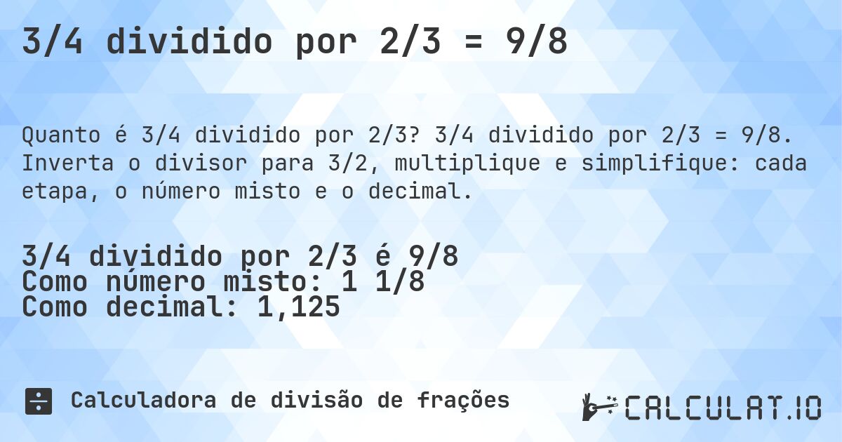 3/4 dividido por 2/3 = 9/8. 3/4 dividido por 2/3 = 9/8. Inverta o divisor para 3/2, multiplique e simplifique: cada etapa, o número misto e o decimal.