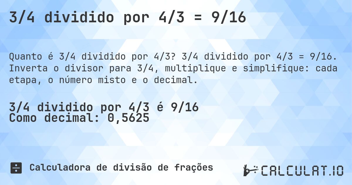 3/4 dividido por 4/3 = 9/16. 3/4 dividido por 4/3 = 9/16. Inverta o divisor para 3/4, multiplique e simplifique: cada etapa, o número misto e o decimal.