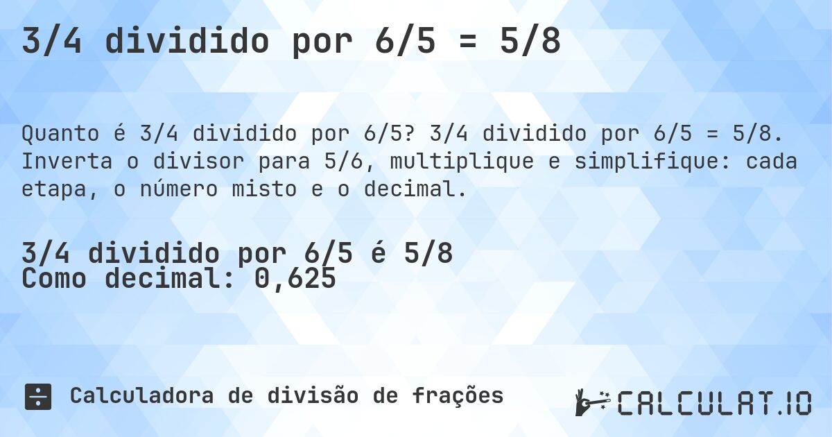 3/4 dividido por 6/5 = 5/8. 3/4 dividido por 6/5 = 5/8. Inverta o divisor para 5/6, multiplique e simplifique: cada etapa, o número misto e o decimal.