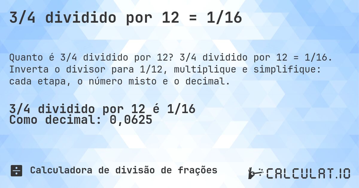 3/4 dividido por 12 = 1/16. 3/4 dividido por 12 = 1/16. Inverta o divisor para 1/12, multiplique e simplifique: cada etapa, o número misto e o decimal.