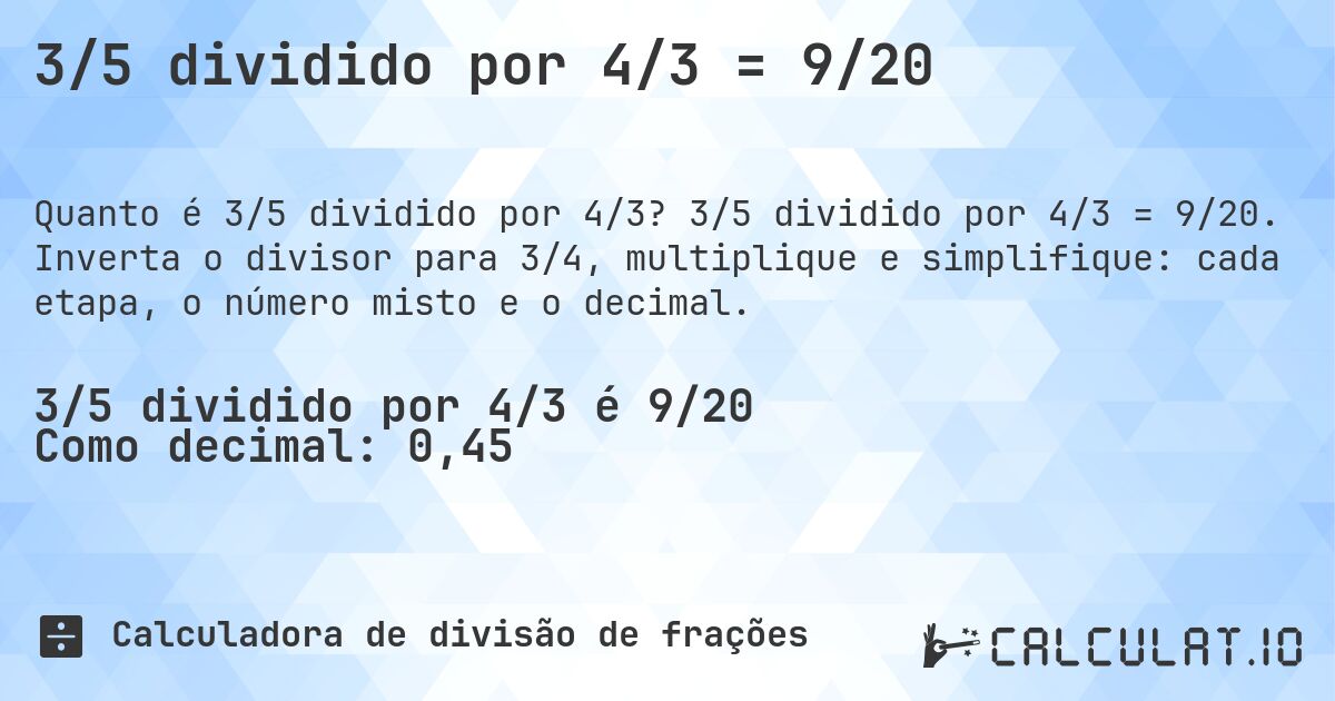 3/5 dividido por 4/3 = 9/20. 3/5 dividido por 4/3 = 9/20. Inverta o divisor para 3/4, multiplique e simplifique: cada etapa, o número misto e o decimal.