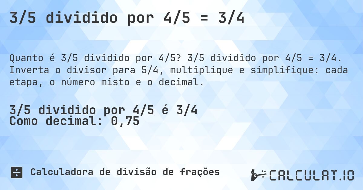 3/5 dividido por 4/5 = 3/4. 3/5 dividido por 4/5 = 3/4. Inverta o divisor para 5/4, multiplique e simplifique: cada etapa, o número misto e o decimal.