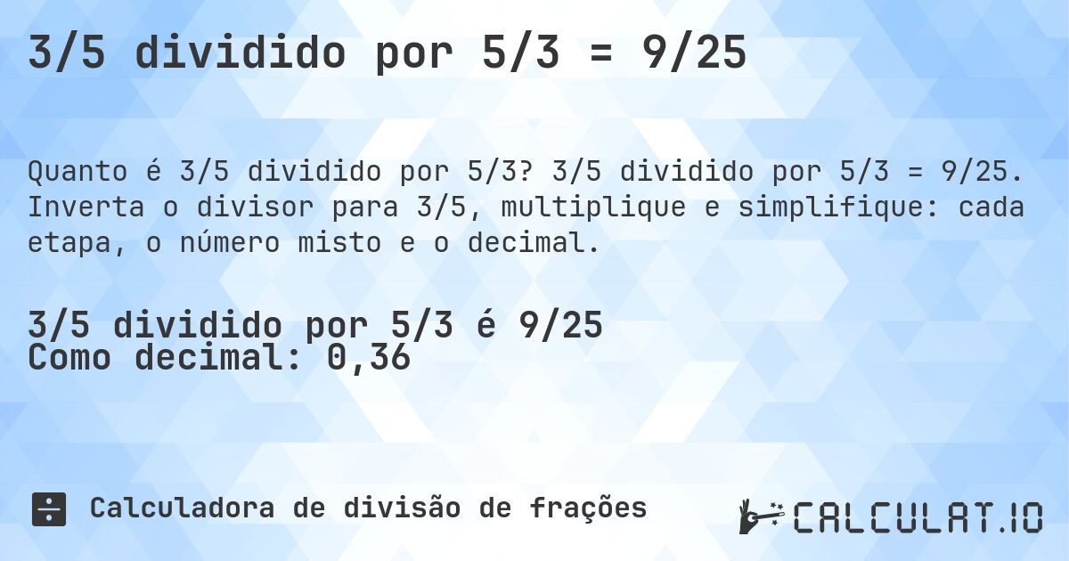 3/5 dividido por 5/3 = 9/25. 3/5 dividido por 5/3 = 9/25. Inverta o divisor para 3/5, multiplique e simplifique: cada etapa, o número misto e o decimal.