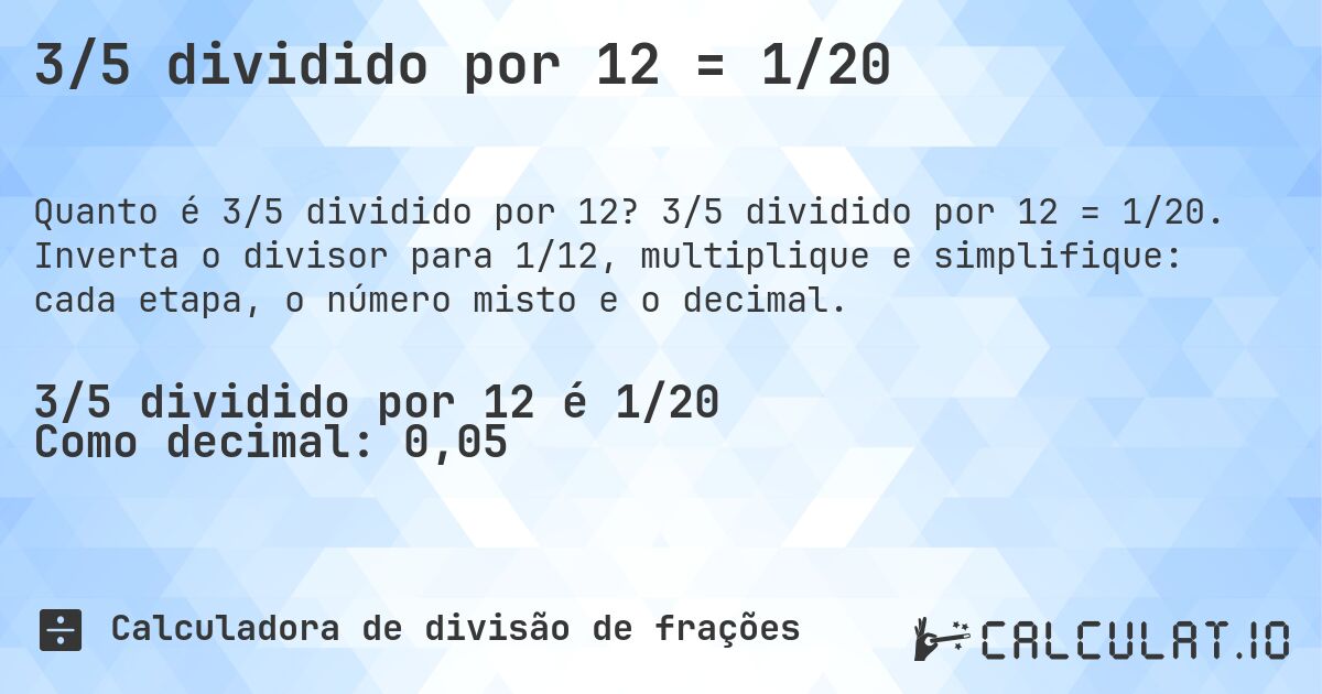 3/5 dividido por 12 = 1/20. 3/5 dividido por 12 = 1/20. Inverta o divisor para 1/12, multiplique e simplifique: cada etapa, o número misto e o decimal.