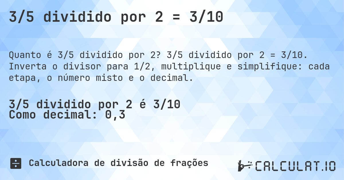 3/5 dividido por 2 = 3/10. 3/5 dividido por 2 = 3/10. Inverta o divisor para 1/2, multiplique e simplifique: cada etapa, o número misto e o decimal.