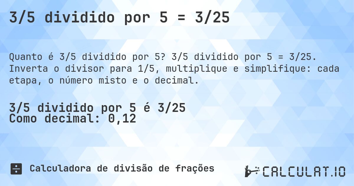 3/5 dividido por 5 = 3/25. 3/5 dividido por 5 = 3/25. Inverta o divisor para 1/5, multiplique e simplifique: cada etapa, o número misto e o decimal.