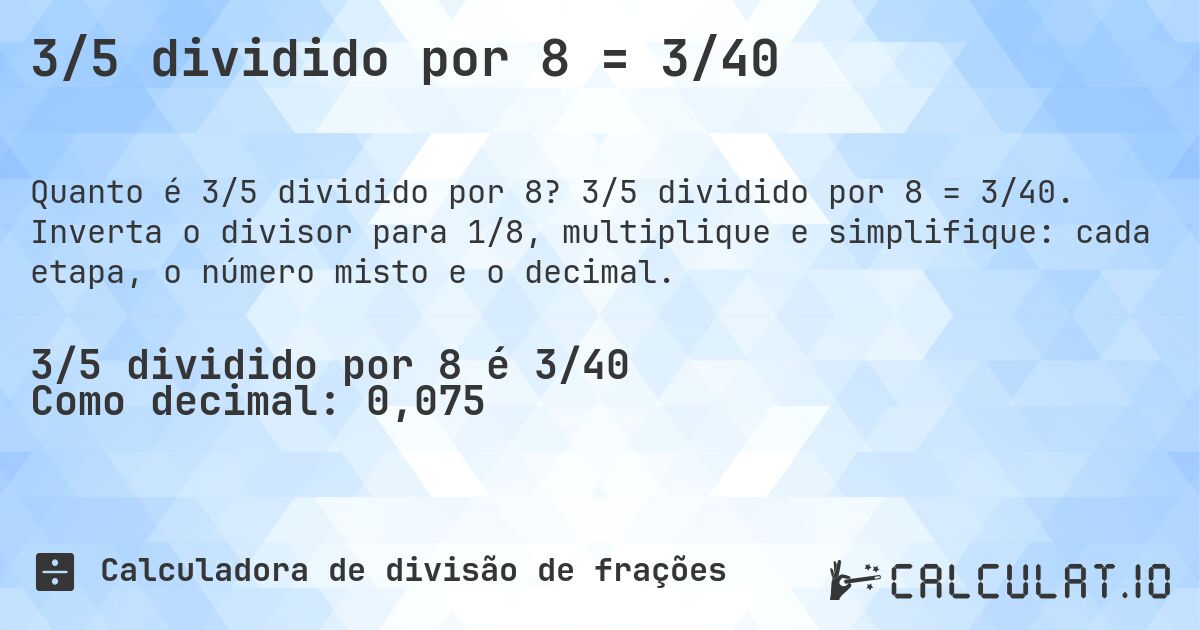 3/5 dividido por 8 = 3/40. 3/5 dividido por 8 = 3/40. Inverta o divisor para 1/8, multiplique e simplifique: cada etapa, o número misto e o decimal.
