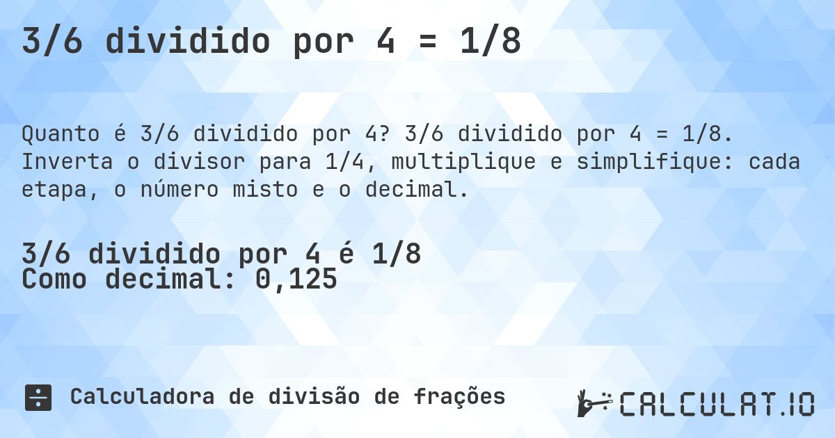 3/6 dividido por 4 = 1/8. 3/6 dividido por 4 = 1/8. Inverta o divisor para 1/4, multiplique e simplifique: cada etapa, o número misto e o decimal.