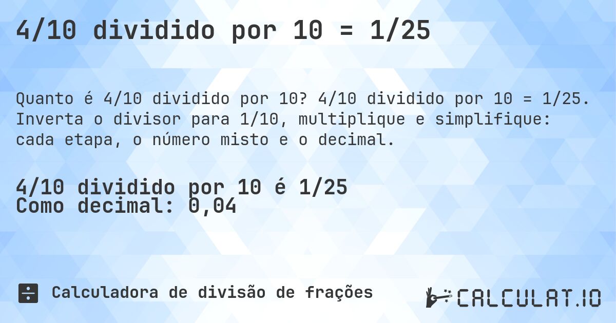 4/10 dividido por 10 = 1/25. 4/10 dividido por 10 = 1/25. Inverta o divisor para 1/10, multiplique e simplifique: cada etapa, o número misto e o decimal.