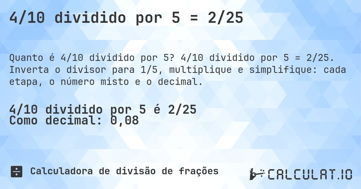 4/10 dividido por 5 = 2/25. 4/10 dividido por 5 = 2/25. Inverta o divisor para 1/5, multiplique e simplifique: cada etapa, o número misto e o decimal.
