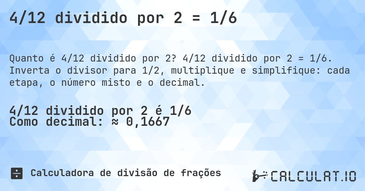 4/12 dividido por 2 = 1/6. 4/12 dividido por 2 = 1/6. Inverta o divisor para 1/2, multiplique e simplifique: cada etapa, o número misto e o decimal.