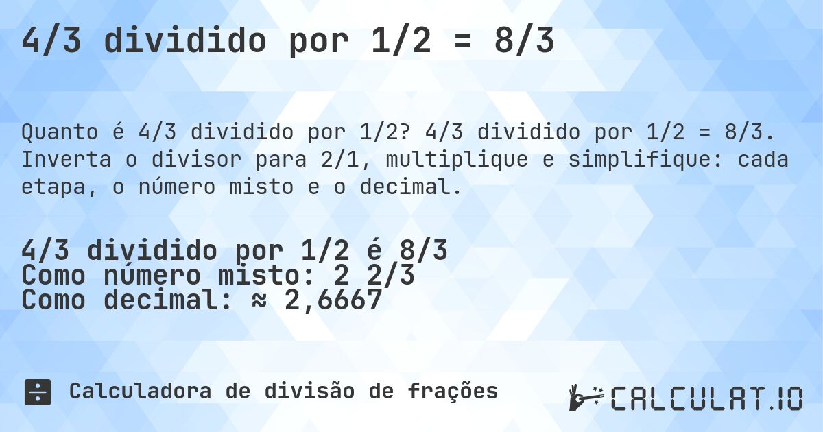 4/3 dividido por 1/2 = 8/3. 4/3 dividido por 1/2 = 8/3. Inverta o divisor para 2/1, multiplique e simplifique: cada etapa, o número misto e o decimal.