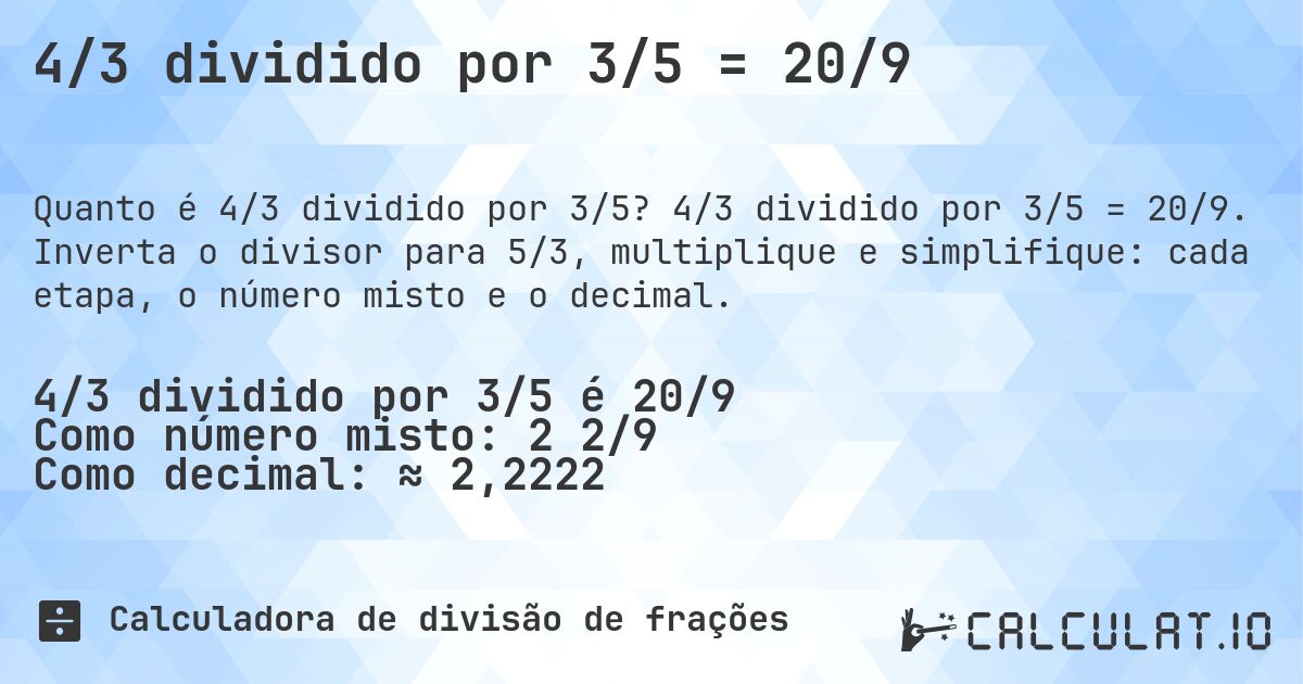 4/3 dividido por 3/5 = 20/9. 4/3 dividido por 3/5 = 20/9. Inverta o divisor para 5/3, multiplique e simplifique: cada etapa, o número misto e o decimal.