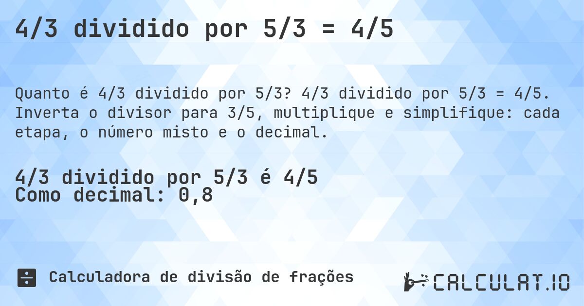4/3 dividido por 5/3 = 4/5. 4/3 dividido por 5/3 = 4/5. Inverta o divisor para 3/5, multiplique e simplifique: cada etapa, o número misto e o decimal.
