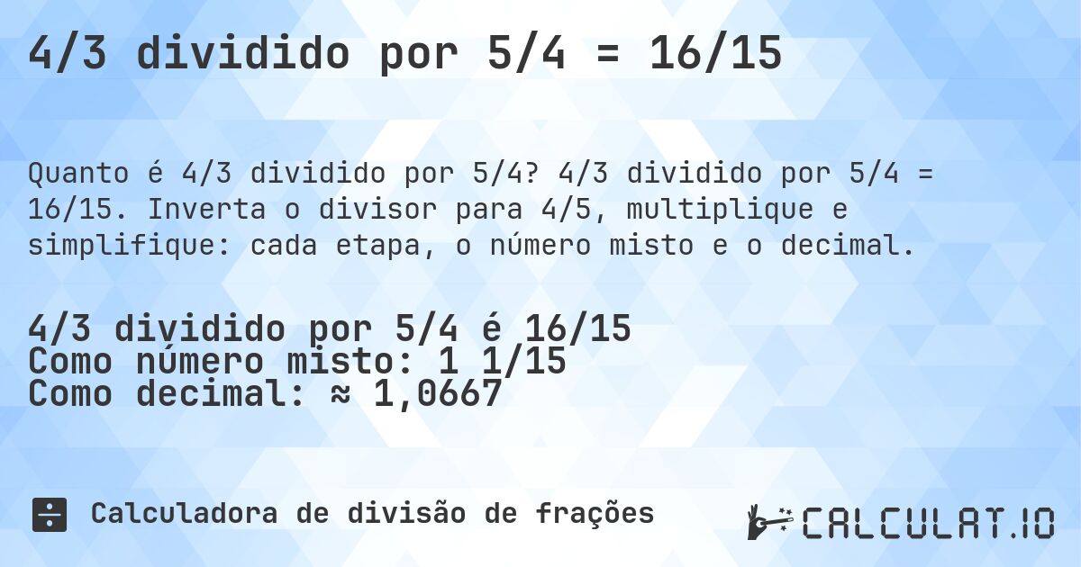 4/3 dividido por 5/4 = 16/15. 4/3 dividido por 5/4 = 16/15. Inverta o divisor para 4/5, multiplique e simplifique: cada etapa, o número misto e o decimal.
