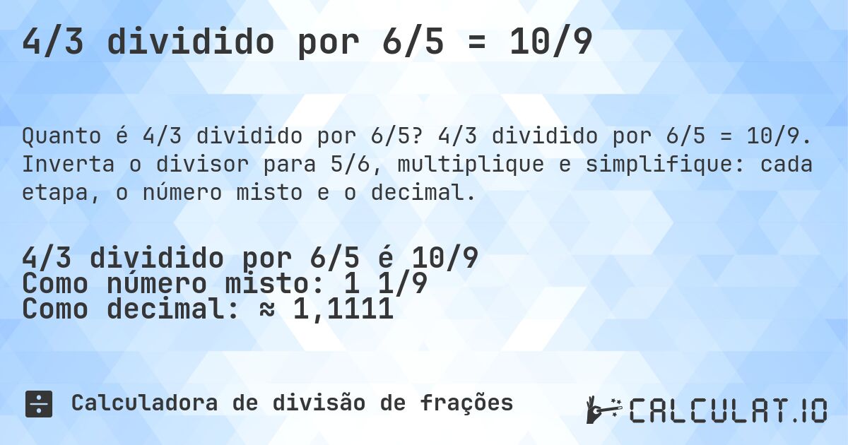 4/3 dividido por 6/5 = 10/9. 4/3 dividido por 6/5 = 10/9. Inverta o divisor para 5/6, multiplique e simplifique: cada etapa, o número misto e o decimal.