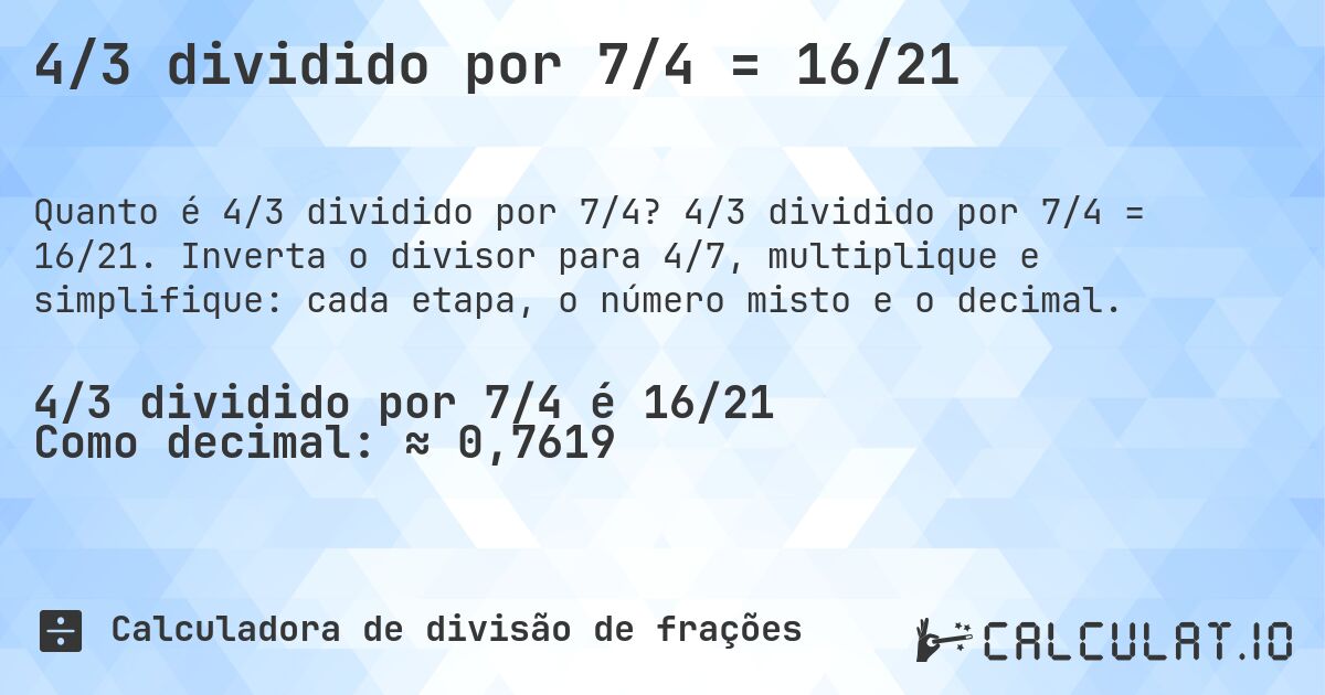 4/3 dividido por 7/4 = 16/21. 4/3 dividido por 7/4 = 16/21. Inverta o divisor para 4/7, multiplique e simplifique: cada etapa, o número misto e o decimal.