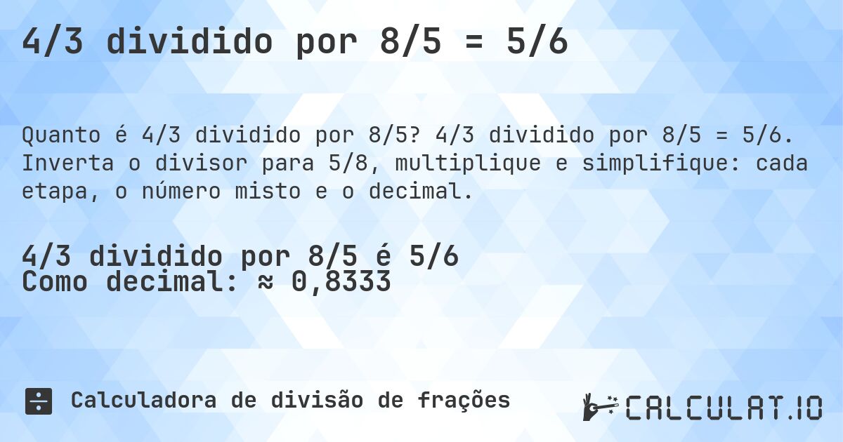 4/3 dividido por 8/5 = 5/6. 4/3 dividido por 8/5 = 5/6. Inverta o divisor para 5/8, multiplique e simplifique: cada etapa, o número misto e o decimal.