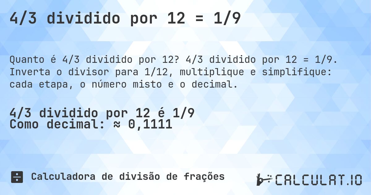 4/3 dividido por 12 = 1/9. 4/3 dividido por 12 = 1/9. Inverta o divisor para 1/12, multiplique e simplifique: cada etapa, o número misto e o decimal.