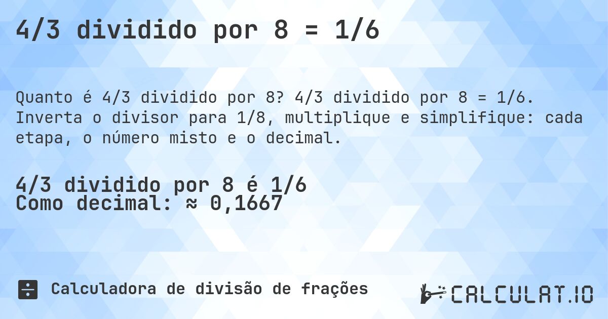 4/3 dividido por 8 = 1/6. 4/3 dividido por 8 = 1/6. Inverta o divisor para 1/8, multiplique e simplifique: cada etapa, o número misto e o decimal.
