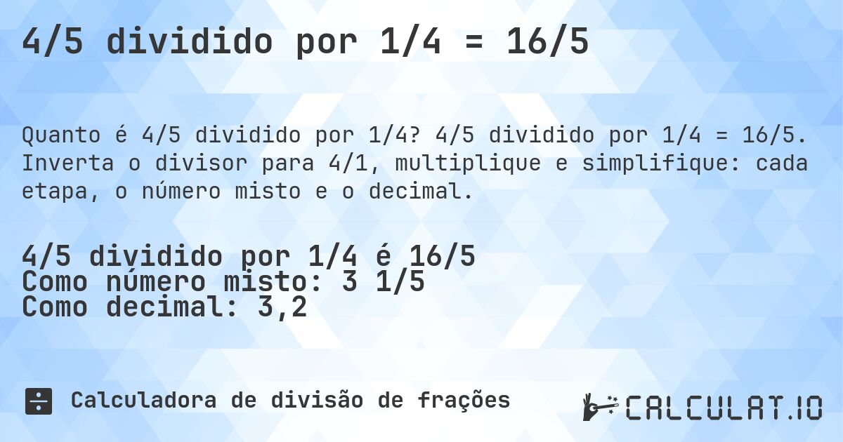 4/5 dividido por 1/4 = 16/5. 4/5 dividido por 1/4 = 16/5. Inverta o divisor para 4/1, multiplique e simplifique: cada etapa, o número misto e o decimal.