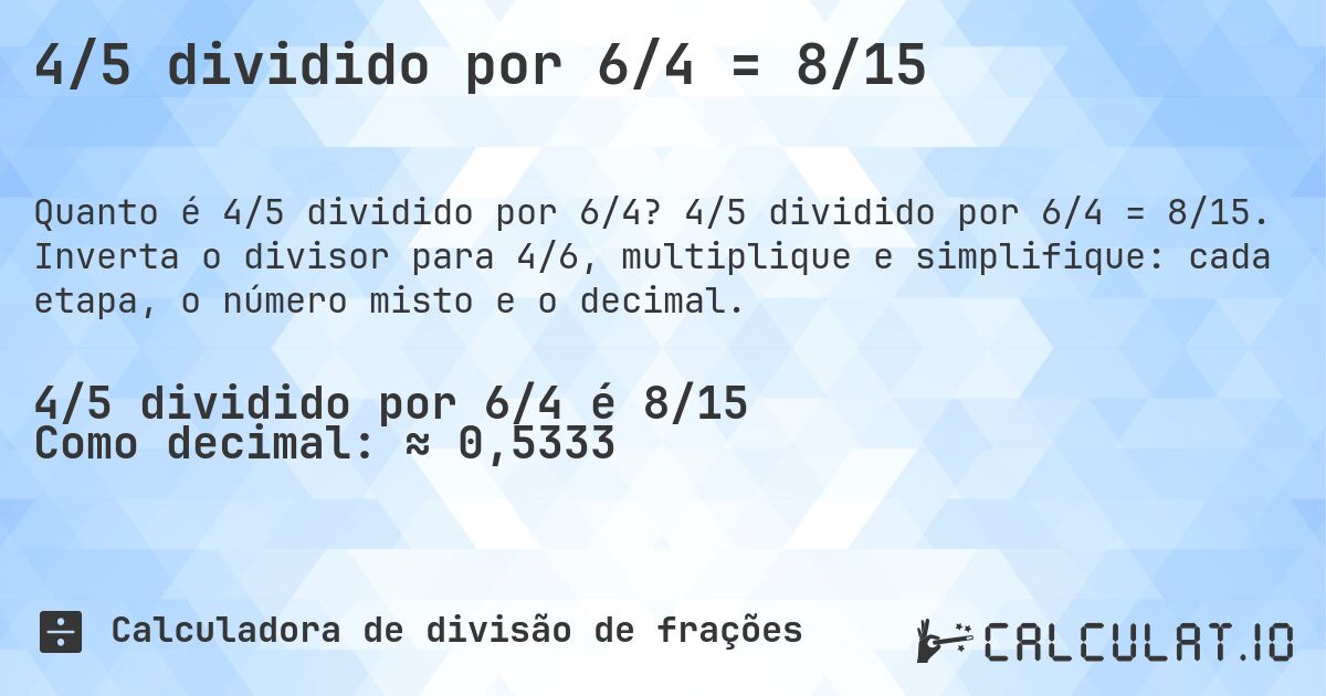 4/5 dividido por 6/4 = 8/15. 4/5 dividido por 6/4 = 8/15. Inverta o divisor para 4/6, multiplique e simplifique: cada etapa, o número misto e o decimal.