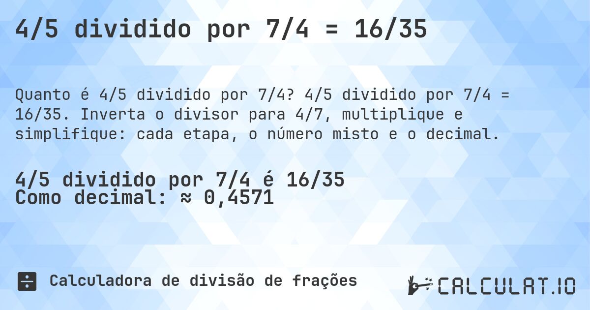 4/5 dividido por 7/4 = 16/35. 4/5 dividido por 7/4 = 16/35. Inverta o divisor para 4/7, multiplique e simplifique: cada etapa, o número misto e o decimal.