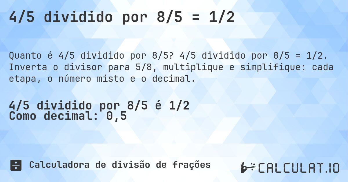 4/5 dividido por 8/5 = 1/2. 4/5 dividido por 8/5 = 1/2. Inverta o divisor para 5/8, multiplique e simplifique: cada etapa, o número misto e o decimal.