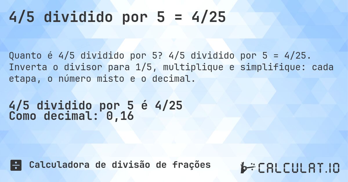 4/5 dividido por 5 = 4/25. 4/5 dividido por 5 = 4/25. Inverta o divisor para 1/5, multiplique e simplifique: cada etapa, o número misto e o decimal.