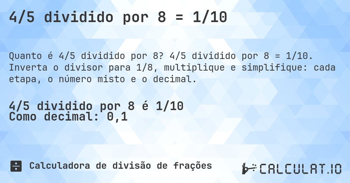 4/5 dividido por 8 = 1/10. 4/5 dividido por 8 = 1/10. Inverta o divisor para 1/8, multiplique e simplifique: cada etapa, o número misto e o decimal.