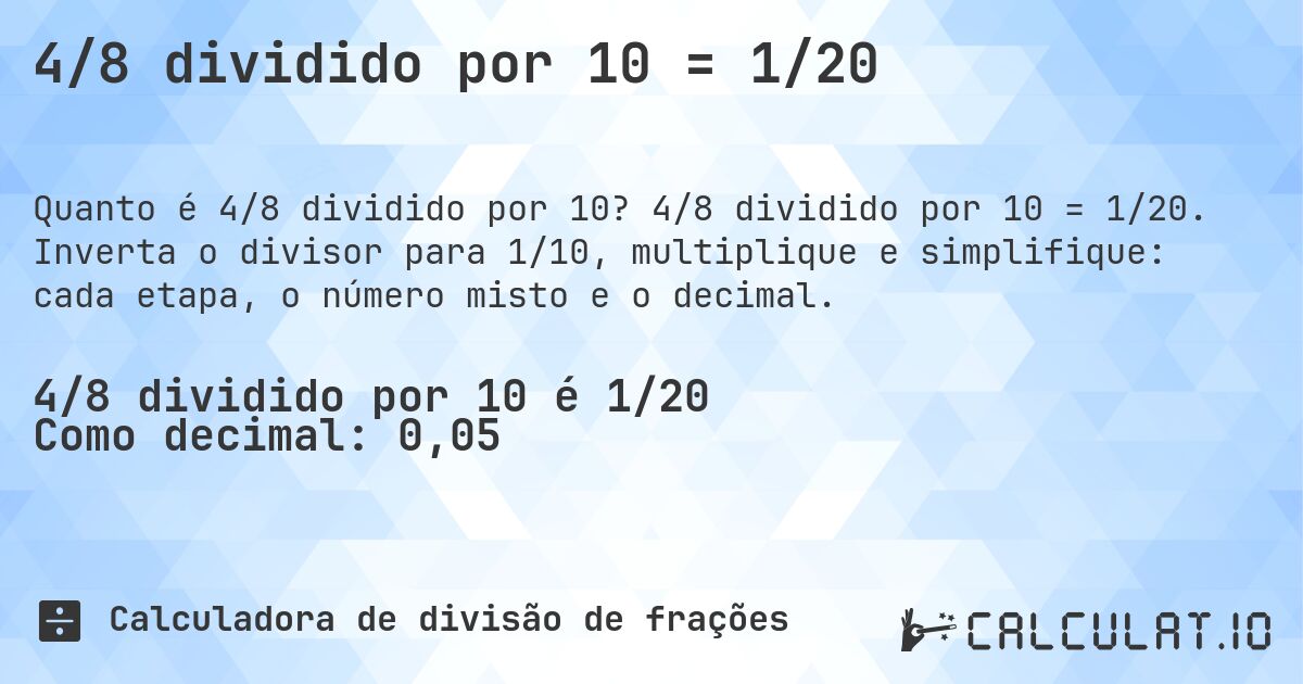 4/8 dividido por 10 = 1/20. 4/8 dividido por 10 = 1/20. Inverta o divisor para 1/10, multiplique e simplifique: cada etapa, o número misto e o decimal.
