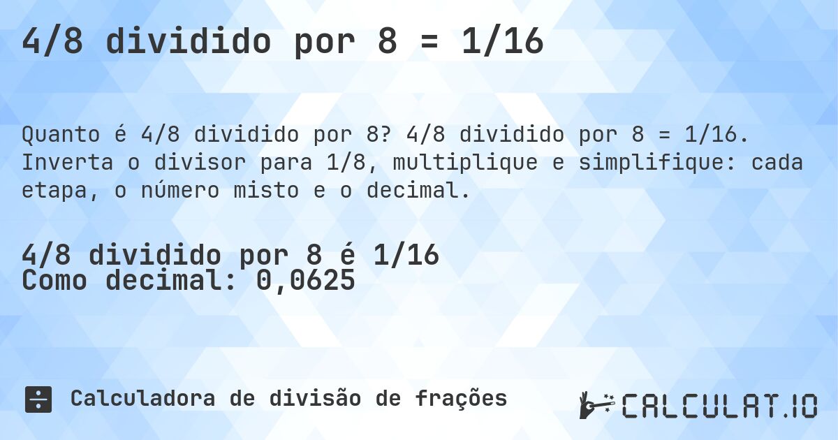4/8 dividido por 8 = 1/16. 4/8 dividido por 8 = 1/16. Inverta o divisor para 1/8, multiplique e simplifique: cada etapa, o número misto e o decimal.