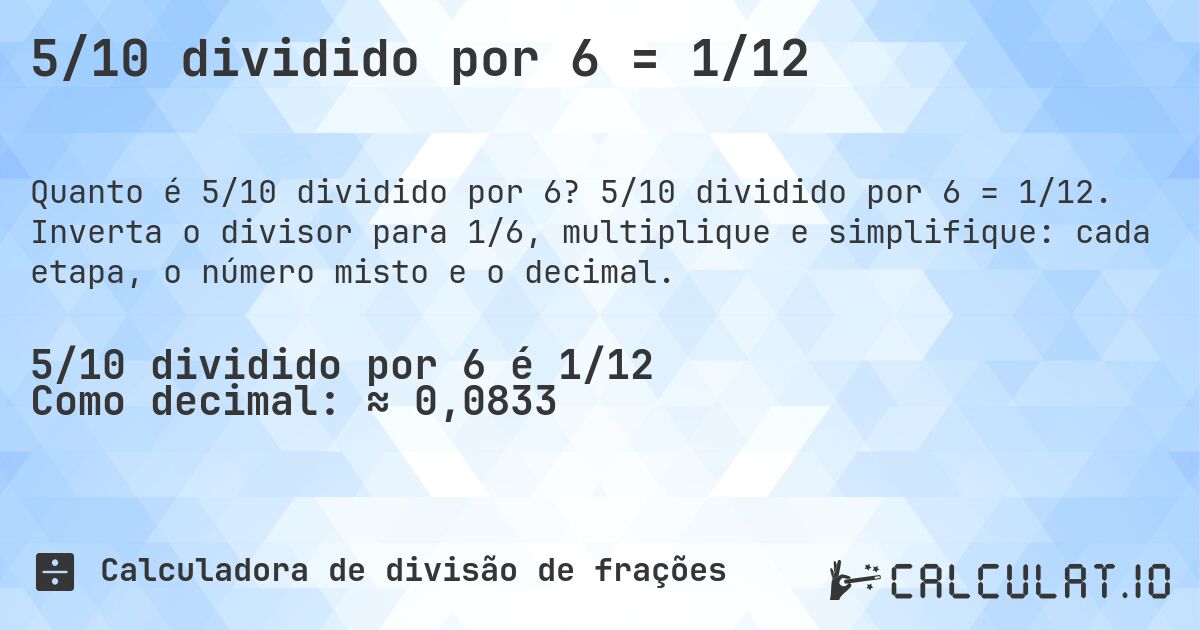 5/10 dividido por 6 = 1/12. 5/10 dividido por 6 = 1/12. Inverta o divisor para 1/6, multiplique e simplifique: cada etapa, o número misto e o decimal.