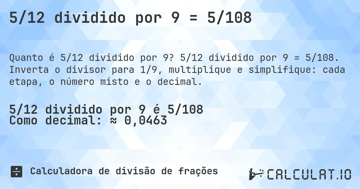 5/12 dividido por 9 = 5/108. 5/12 dividido por 9 = 5/108. Inverta o divisor para 1/9, multiplique e simplifique: cada etapa, o número misto e o decimal.
