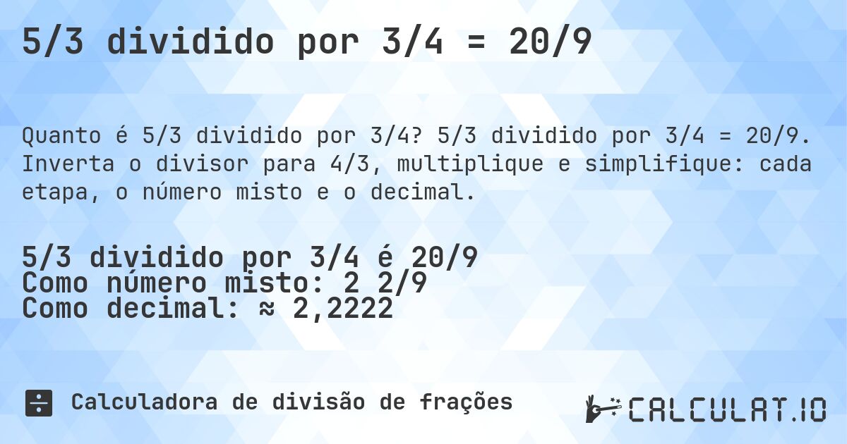 5/3 dividido por 3/4 = 20/9. 5/3 dividido por 3/4 = 20/9. Inverta o divisor para 4/3, multiplique e simplifique: cada etapa, o número misto e o decimal.