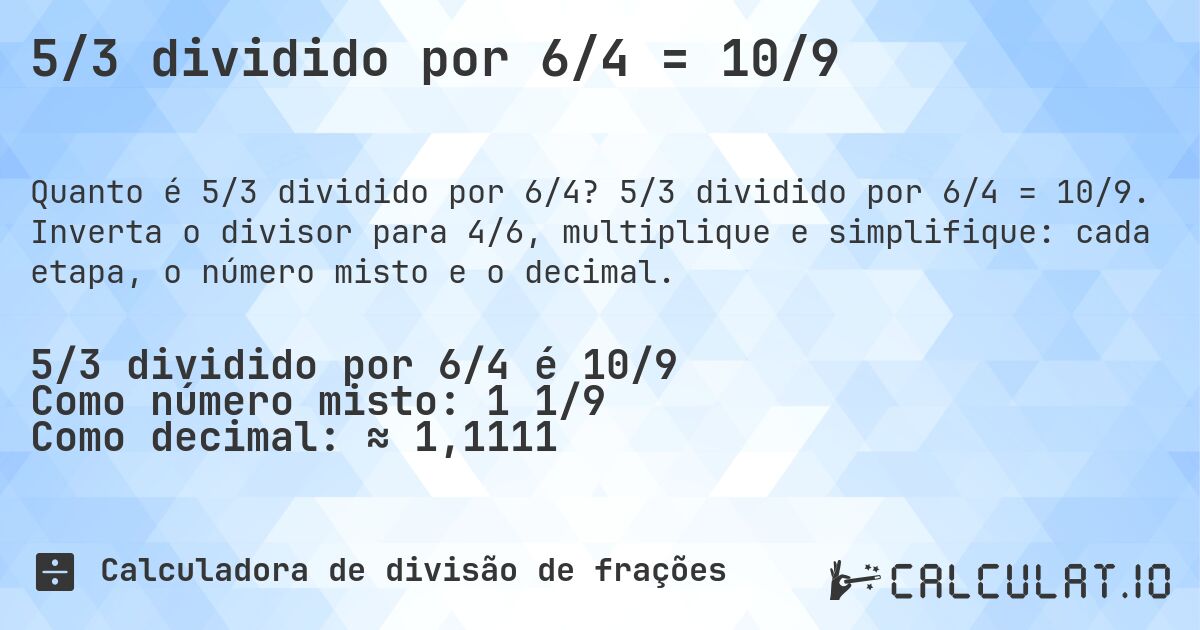5/3 dividido por 6/4 = 10/9. 5/3 dividido por 6/4 = 10/9. Inverta o divisor para 4/6, multiplique e simplifique: cada etapa, o número misto e o decimal.