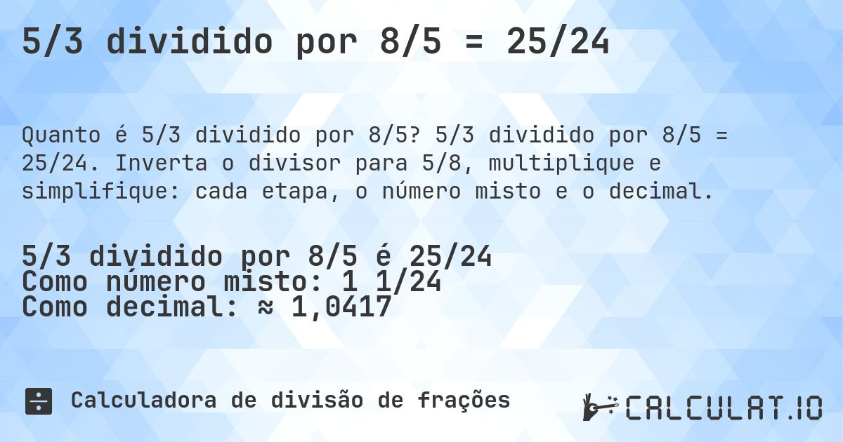 5/3 dividido por 8/5 = 25/24. 5/3 dividido por 8/5 = 25/24. Inverta o divisor para 5/8, multiplique e simplifique: cada etapa, o número misto e o decimal.
