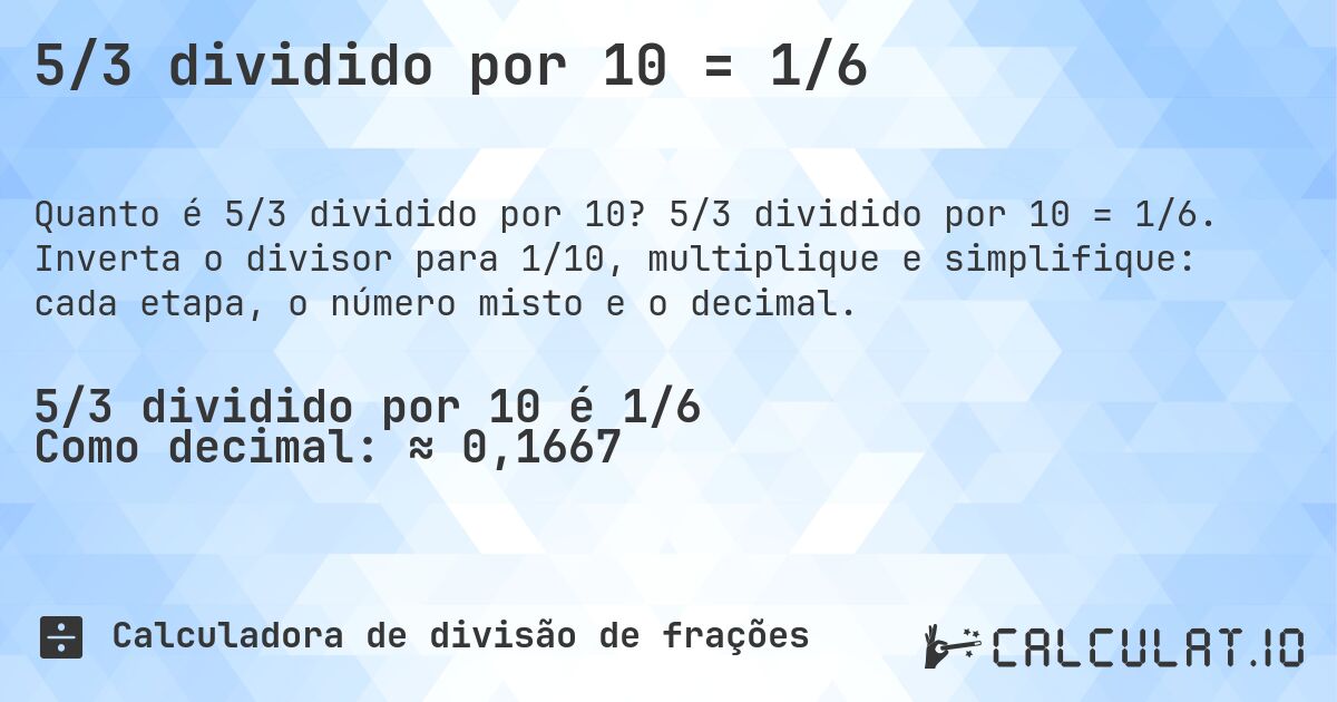 5/3 dividido por 10 = 1/6. 5/3 dividido por 10 = 1/6. Inverta o divisor para 1/10, multiplique e simplifique: cada etapa, o número misto e o decimal.