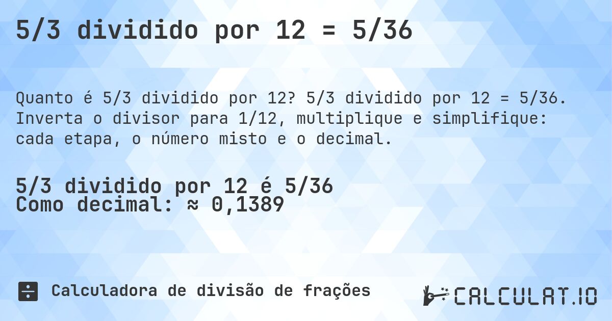 5/3 dividido por 12 = 5/36. 5/3 dividido por 12 = 5/36. Inverta o divisor para 1/12, multiplique e simplifique: cada etapa, o número misto e o decimal.