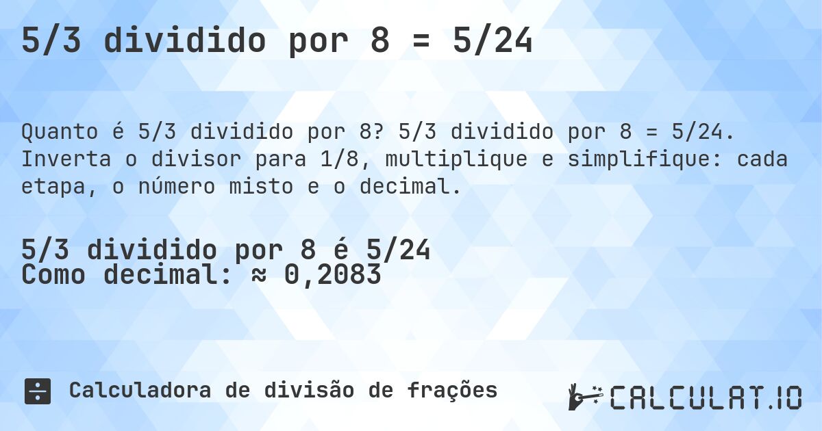 5/3 dividido por 8 = 5/24. 5/3 dividido por 8 = 5/24. Inverta o divisor para 1/8, multiplique e simplifique: cada etapa, o número misto e o decimal.