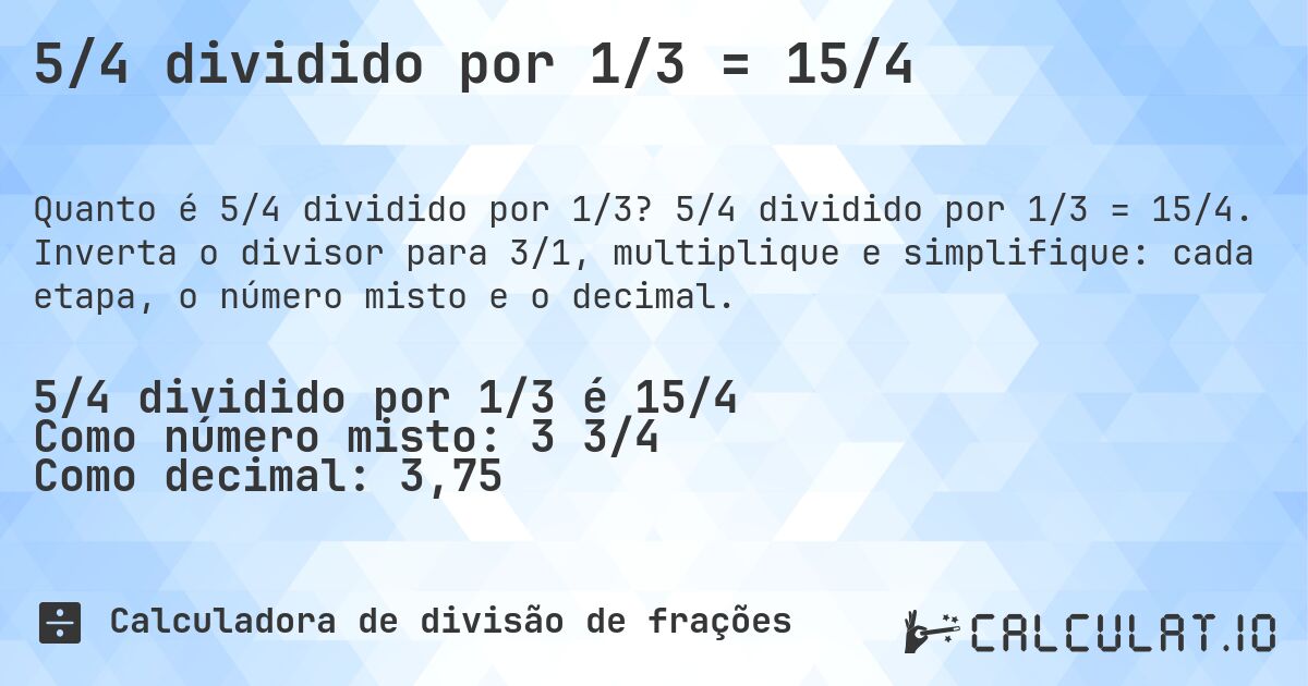 5/4 dividido por 1/3 = 15/4. 5/4 dividido por 1/3 = 15/4. Inverta o divisor para 3/1, multiplique e simplifique: cada etapa, o número misto e o decimal.