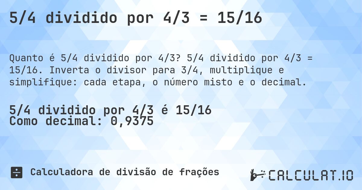 5/4 dividido por 4/3 = 15/16. 5/4 dividido por 4/3 = 15/16. Inverta o divisor para 3/4, multiplique e simplifique: cada etapa, o número misto e o decimal.