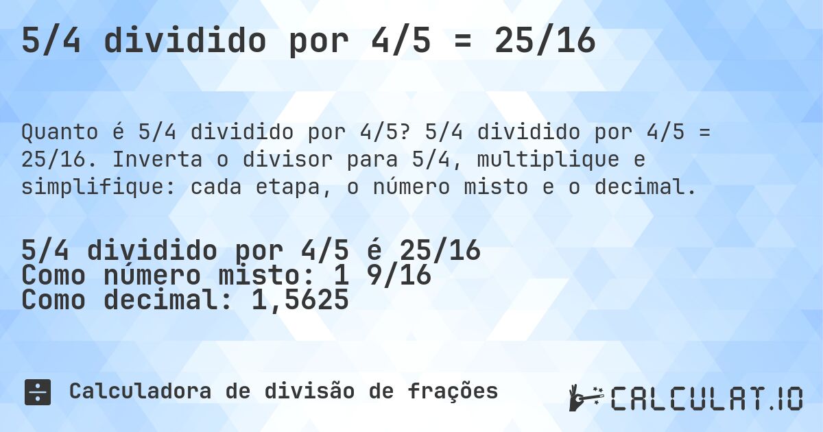 5/4 dividido por 4/5 = 25/16. 5/4 dividido por 4/5 = 25/16. Inverta o divisor para 5/4, multiplique e simplifique: cada etapa, o número misto e o decimal.