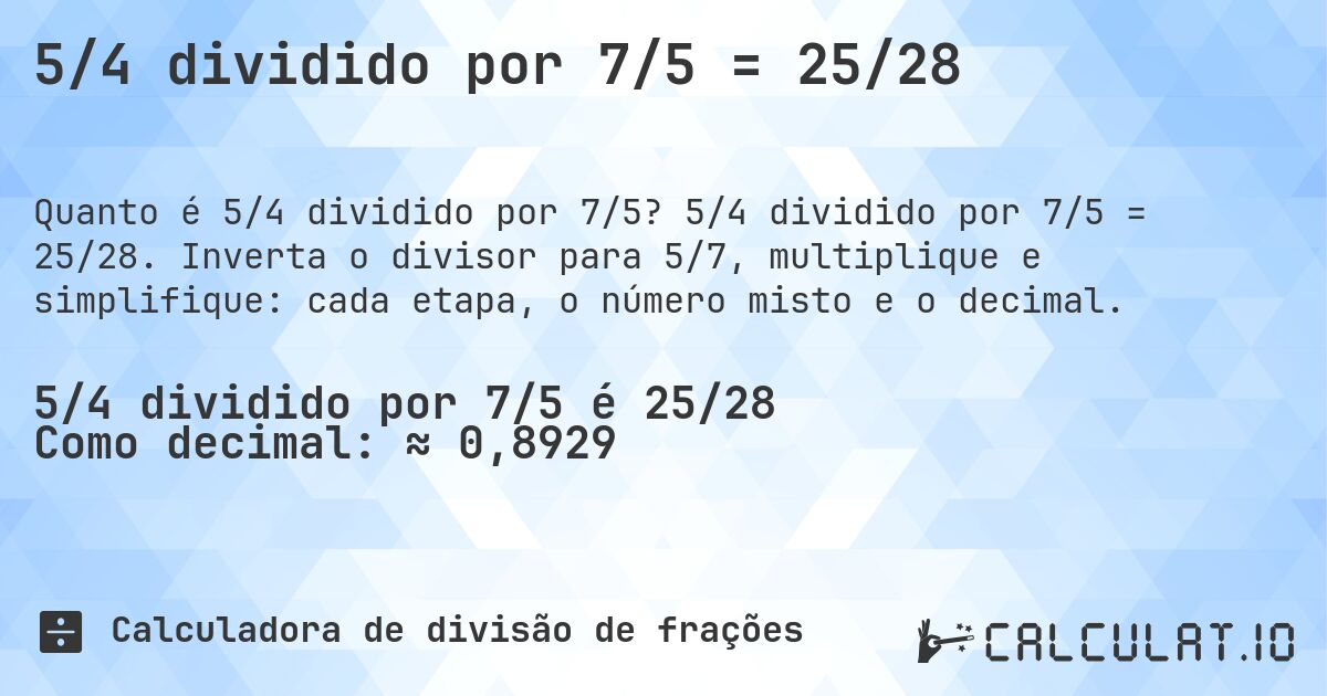 5/4 dividido por 7/5 = 25/28. 5/4 dividido por 7/5 = 25/28. Inverta o divisor para 5/7, multiplique e simplifique: cada etapa, o número misto e o decimal.