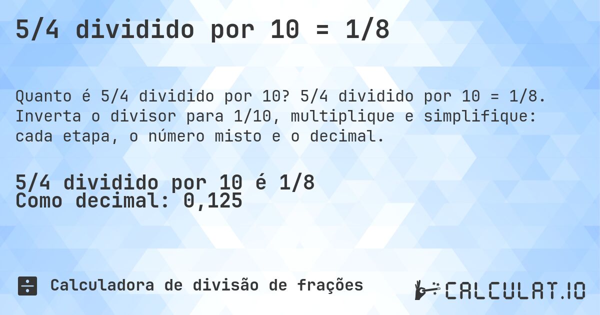 5/4 dividido por 10 = 1/8. 5/4 dividido por 10 = 1/8. Inverta o divisor para 1/10, multiplique e simplifique: cada etapa, o número misto e o decimal.