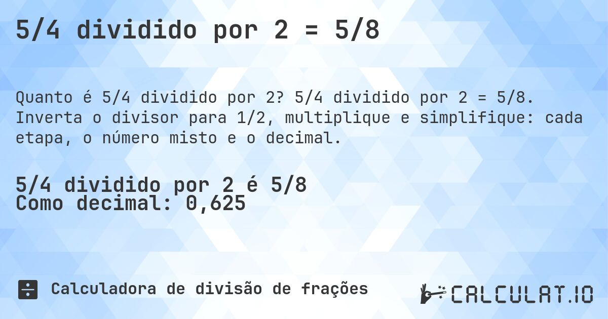 5/4 dividido por 2 = 5/8. 5/4 dividido por 2 = 5/8. Inverta o divisor para 1/2, multiplique e simplifique: cada etapa, o número misto e o decimal.