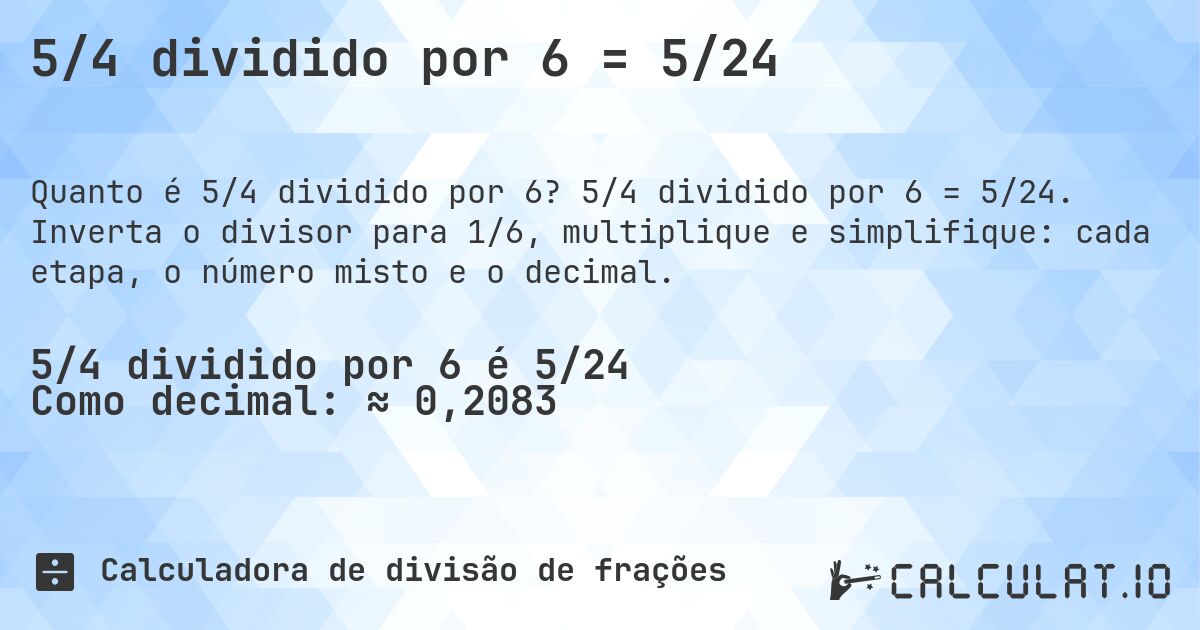 5/4 dividido por 6 = 5/24. 5/4 dividido por 6 = 5/24. Inverta o divisor para 1/6, multiplique e simplifique: cada etapa, o número misto e o decimal.