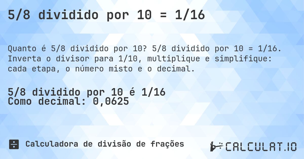 5/8 dividido por 10 = 1/16. 5/8 dividido por 10 = 1/16. Inverta o divisor para 1/10, multiplique e simplifique: cada etapa, o número misto e o decimal.