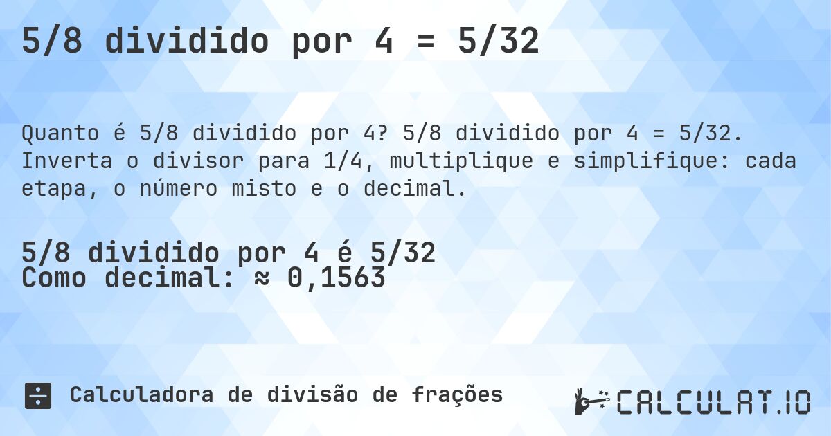 5/8 dividido por 4 = 5/32. 5/8 dividido por 4 = 5/32. Inverta o divisor para 1/4, multiplique e simplifique: cada etapa, o número misto e o decimal.